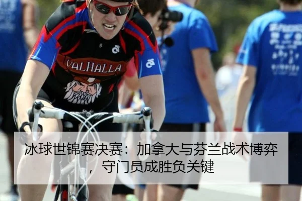 冰球世锦赛决赛：加拿大与芬兰战术博弈，守门员成胜负关键