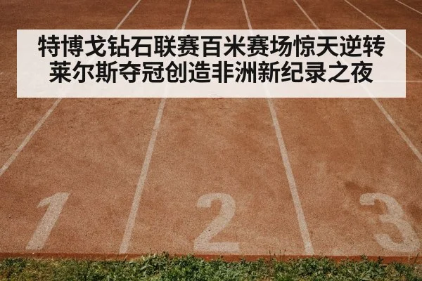 特博戈钻石联赛百米赛场惊天逆转莱尔斯夺冠创造非洲新纪录之夜