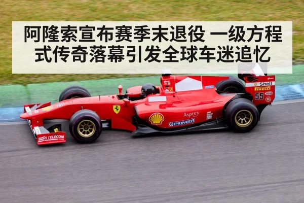 阿隆索宣布赛季末退役 一级方程式传奇落幕引发全球车迷追忆