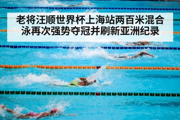 老将汪顺世界杯上海站两百米混合泳再次强势夺冠并刷新亚洲纪录