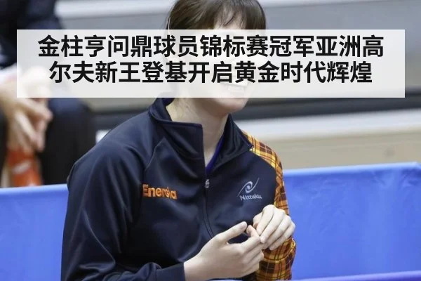 金柱亨问鼎球员锦标赛冠军亚洲高尔夫新王登基开启黄金时代辉煌