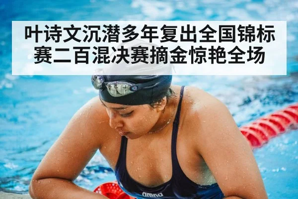 叶诗文沉潜多年复出全国锦标赛二百混决赛摘金惊艳全场