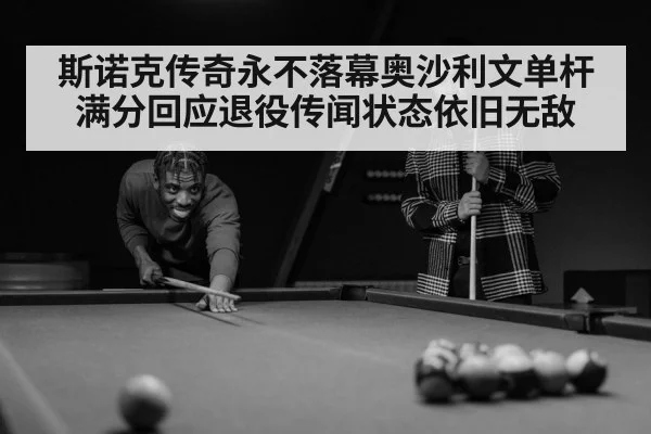 斯诺克传奇永不落幕奥沙利文单杆满分回应退役传闻状态依旧无敌